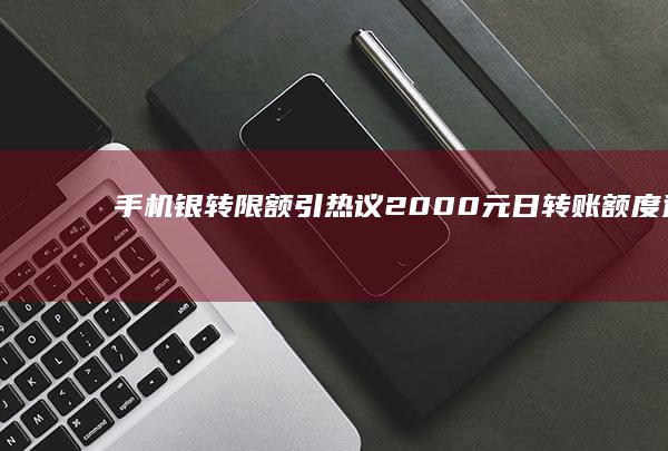 手机银转限额引热议：2000元日转账额度适合我吗？