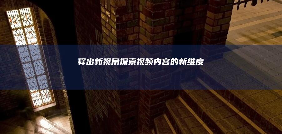 释出新视角：探索视频内容的新维度