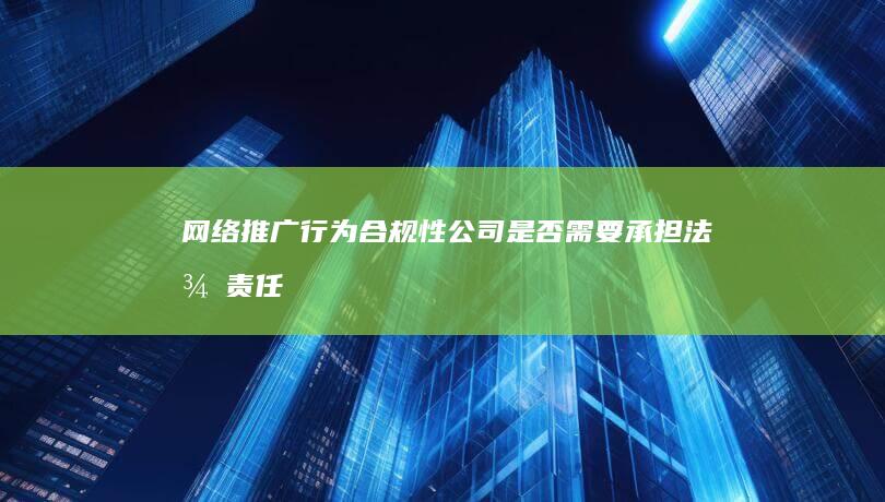 网络推广行为合规性：公司是否需要承担法律责任？