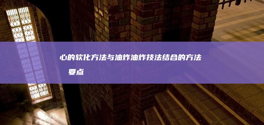 心的软化方法与油炸油炸技法结合的方法和要点